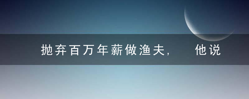 抛弃百万年薪做渔夫, 他说, 不要轻信这种人